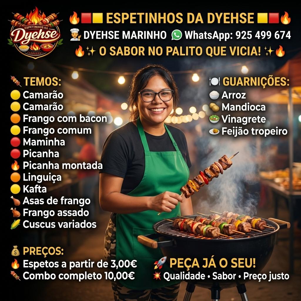🔥🟥🟨 ESPETINHOS DA DYEHSE 🟨🟥🔥  

👩‍🍳 DYEHSE MARINHO  
📞 WhatsApp: 925 499 674  

🔥✨ O SABOR NO PALITO QUE VICIA! ✨🔥  

🍢 TEMOS:  
🟡 Camarão  
🟠 Frango com bacon  
🟡 Frango comum  
🔴 Maminha  
🔴 Picanha  
🔥 Picanha montada  
🟠 Linguiça  
🟡 Kafta  
🍗 Asas de frango  
🍗 Frango assado  
🌽 Cuscus variados  

🍽️ GUARNIÇÕES:  
🍚 Arroz  
🥔 Mandioca  
🥗 Vinagrete  
🍛 Feijão tropeiro  

💰 PREÇOS:  
🔥 Espetos a partir de 3,00€  
🍢 Combo completo 10,00€  

🚀 PEÇA JÁ O SEU!  
💥 Qualidade • Sabor • Preço justo - Beellon CashLike
