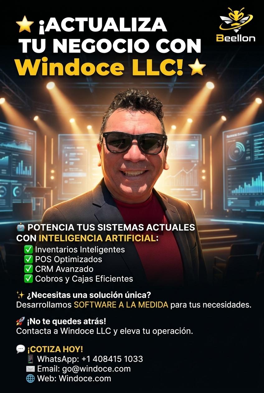 ⭐ ¡ACTUALIZA TU NEGOCIO CON Windoce LLC! ⭐

🤖 POTENCIA TUS SISTEMAS ACTUALES CON INTELIGENCIA ARTIFICIAL:
✅ Inventarios Inteligentes
✅ POS Optimizados
✅ CRM Avanzado
✅ Cobros y Cajas Eficientes

✨ ¿Necesitas una solución única?
Desarrollamos SOFTWARE A LA MEDIDA para tus necesidades.

🚀 ¡No te quedes atrás!
Contacta a Windoce LLC y eleva tu operación.

💬 ¡COTIZA HOY!
   📱 WhatsApp: +1 408415 1033
   📧 Email: go@windoce.com
   🌐 Web: Windoce.com - Beellon CashLike