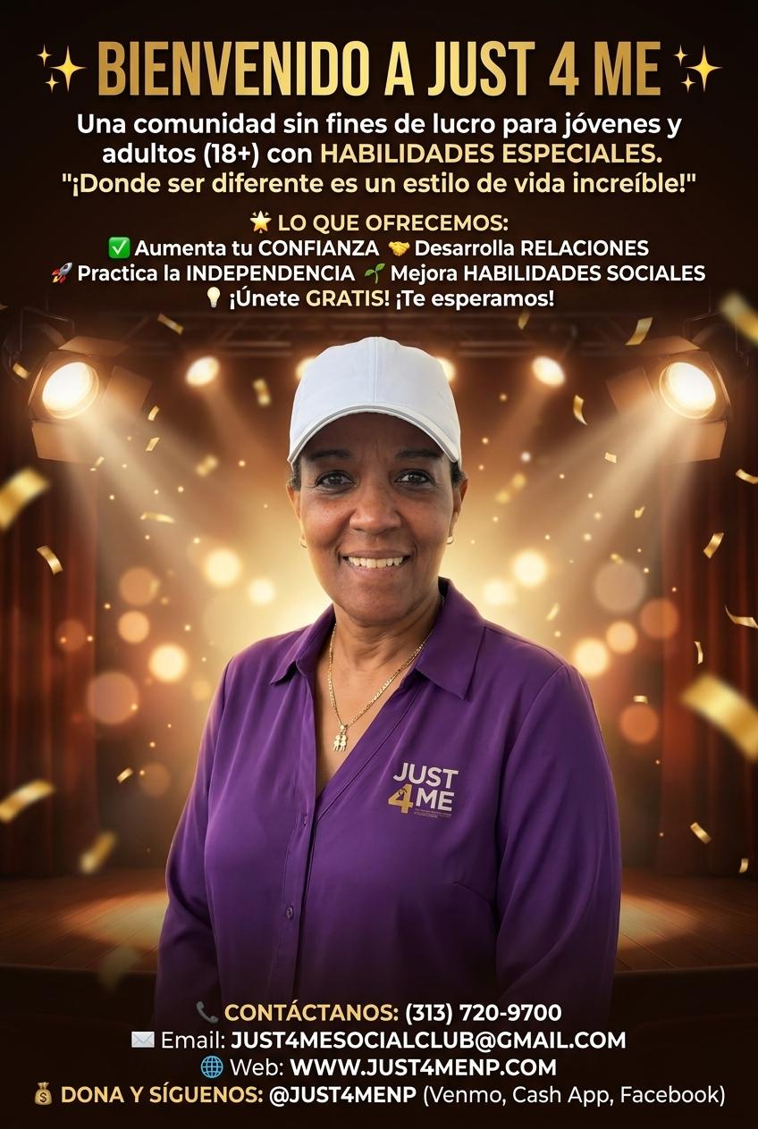 ✨ BIENVENIDO A JUST 4 ME ✨
Una comunidad sin fines de lucro para jóvenes y adultos (18+) con HABILIDADES ESPECIALES. "¡Donde ser diferente es un estilo de vida increíble!"

🌟 LO QUE OFRECEMOS:
✅ Aumenta tu CONFIANZA
🤝 Desarrolla RELACIONES
🚀 Practica la INDEPENDENCIA
🌱 Mejora HABILIDADES SOCIALES

💡 ¡Únete GRATIS! ¡Te esperamos!

📞 CONTÁCTANOS: (313) 720-9700
📧 Email: JUST4MESOCIALCLUB@GMAIL.COM
🌐 Web: WWW.JUST4MENP.COM
💰 DONA Y SÍGUENOS: @JUST4MENP (Venmo, Cash App, Facebook) - Beellon CashLike